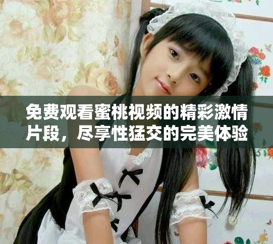 免费观看蜜桃视频的精彩激情片段，尽享性猛交的完美体验