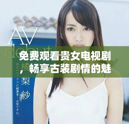 免费观看贵女电视剧，畅享古装剧情的魅力与精彩
