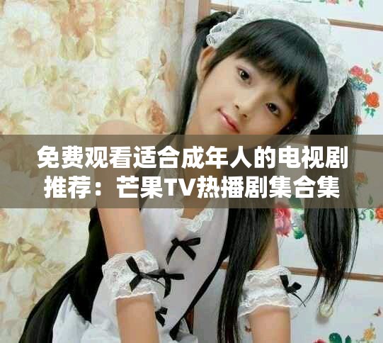 免费观看适合成年人的电视剧推荐：芒果TV热播剧集合集