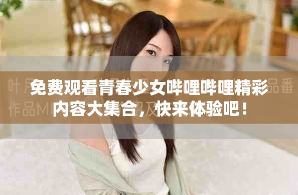 免费观看青春少女哔哩哔哩精彩内容大集合，快来体验吧！