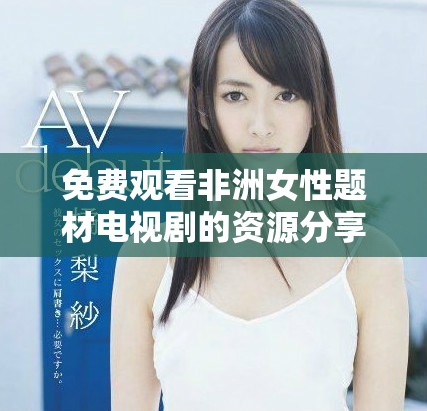 免费观看非洲女性题材电视剧的资源分享与推荐