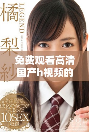 免费观看高清国产h视频的优秀选择与推荐指南