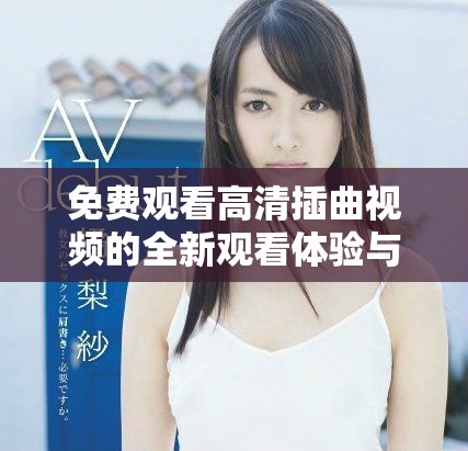 免费观看高清插曲视频的全新观看体验与获取方式解析
