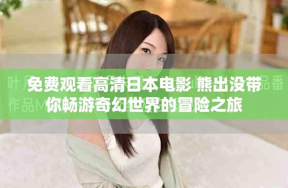 免费观看高清日本电影 熊出没带你畅游奇幻世界的冒险之旅