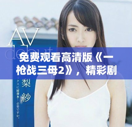 免费观看高清版《一枪战三母2》，精彩剧情等你来体验