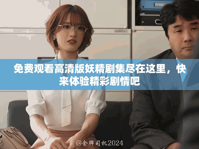 免费观看高清版妖精剧集尽在这里，快来体验精彩剧情吧