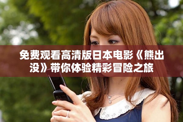 免费观看高清版日本电影《熊出没》带你体验精彩冒险之旅