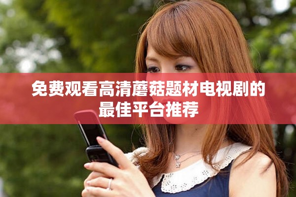 免费观看高清蘑菇题材电视剧的最佳平台推荐
