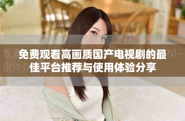 免费观看高画质国产电视剧的最佳平台推荐与使用体验分享