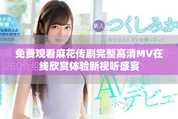 免费观看麻花传剧完整高清MV在线欣赏体验新视听盛宴
