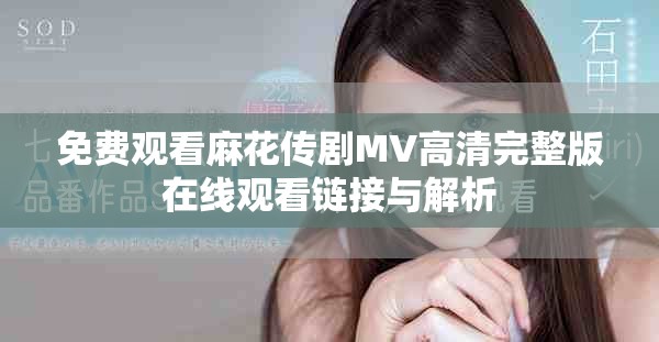 免费观看麻花传剧MV高清完整版在线观看链接与解析