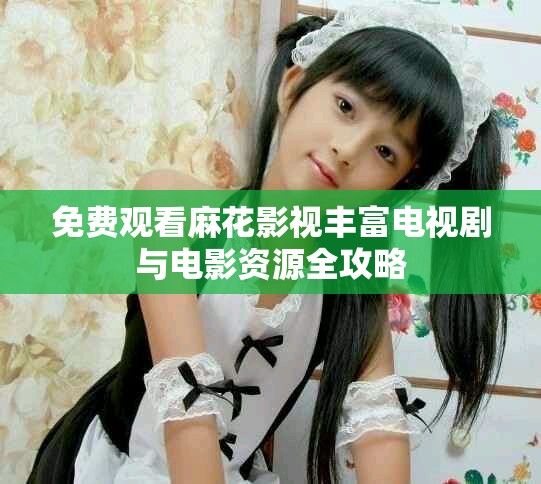 免费观看麻花影视丰富电视剧与电影资源全攻略