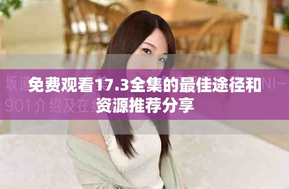 免费观看17.3全集的最佳途径和资源推荐分享