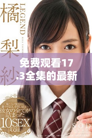 免费观看17.3全集的最新方法与技巧分享，轻松获取精彩内容