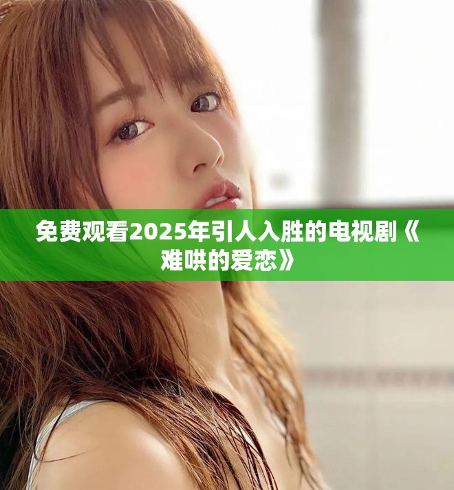 免费观看2025年引人入胜的电视剧《难哄的爱恋》