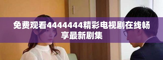 免费观看4444444精彩电视剧在线畅享最新剧集