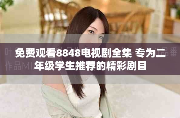 免费观看8848电视剧全集 专为二年级学生推荐的精彩剧目