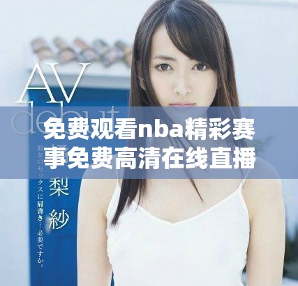 免费观看nba精彩赛事免费高清在线直播平台推荐