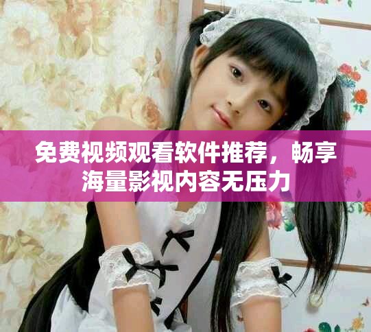 免费视频观看软件推荐，畅享海量影视内容无压力