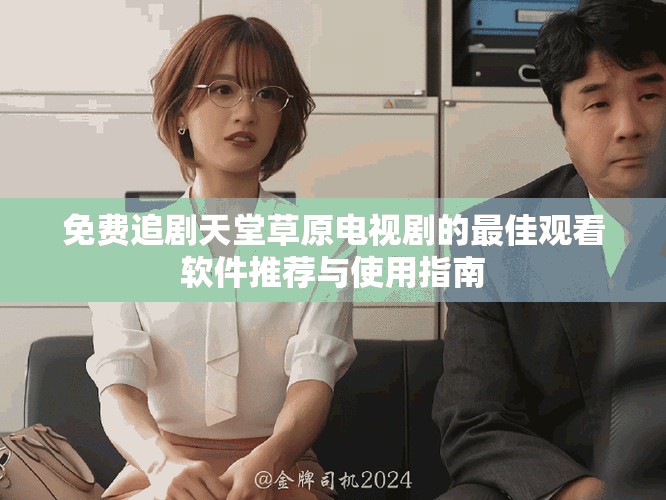 免费追剧天堂草原电视剧的最佳观看软件推荐与使用指南