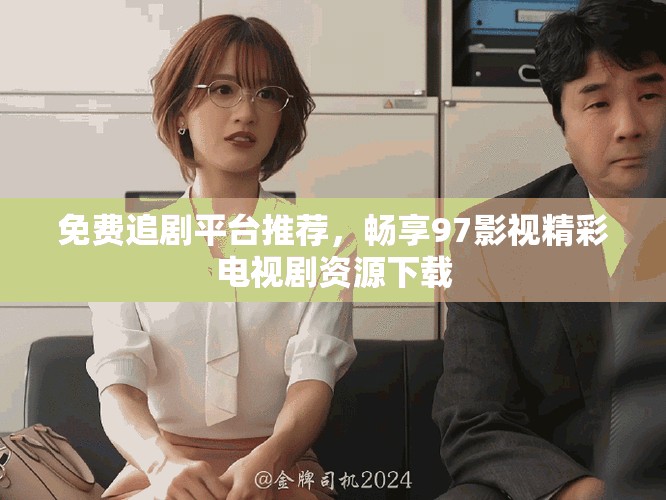 免费追剧平台推荐，畅享97影视精彩电视剧资源下载