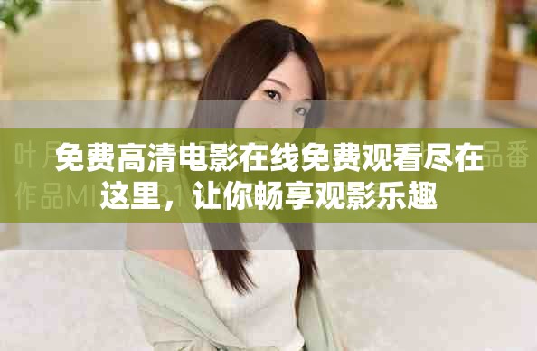 免费高清电影在线免费观看尽在这里，让你畅享观影乐趣