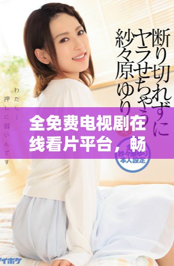 全免费电视剧在线看片平台，畅享一路向西等热门剧集栉揭秘