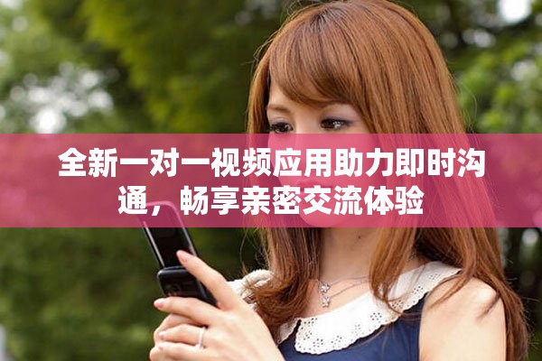 全新一对一视频应用助力即时沟通，畅享亲密交流体验