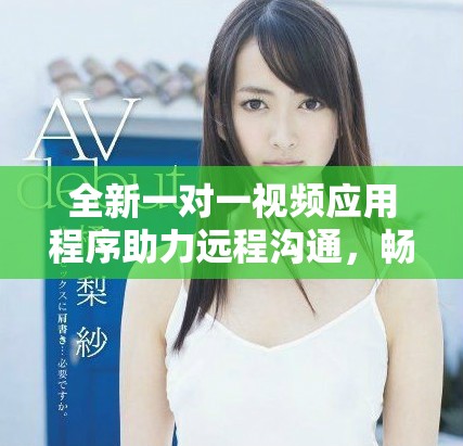 全新一对一视频应用程序助力远程沟通，畅享不一样的互动体验