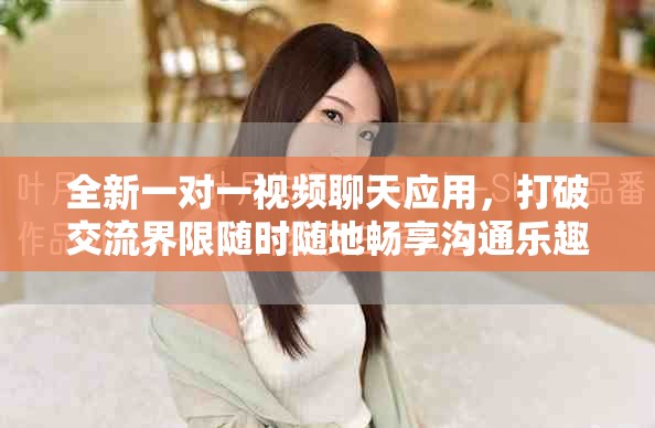 全新一对一视频聊天应用，打破交流界限随时随地畅享沟通乐趣