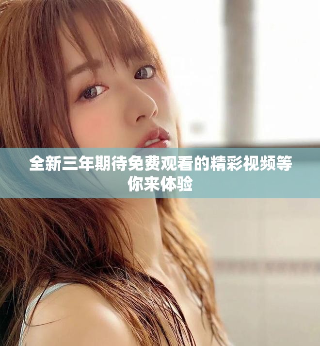 全新三年期待免费观看的精彩视频等你来体验