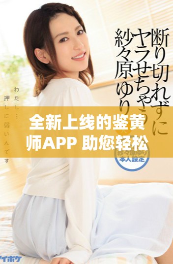 全新上线的鉴黄师APP 助您轻松识别不良内容