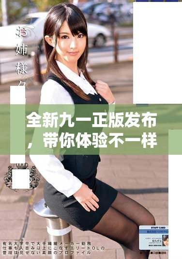 全新九一正版发布，带你体验不一样的精彩内容和服务 