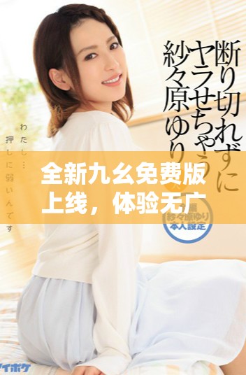 全新九幺免费版上线，体验无广告畅快使用新功能