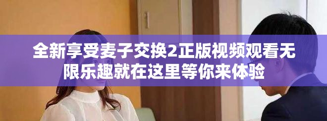 全新享受麦子交换2正版视频观看无限乐趣就在这里等你来体验