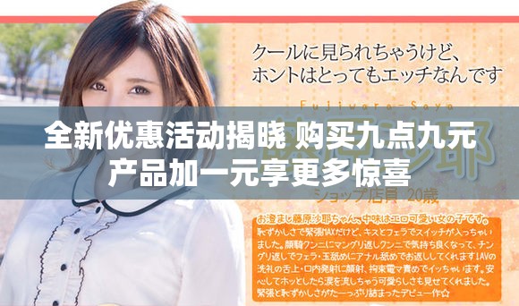 全新优惠活动揭晓 购买九点九元产品加一元享更多惊喜