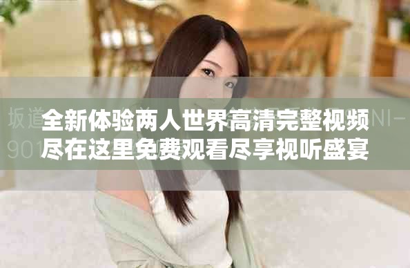 全新体验两人世界高清完整视频尽在这里免费观看尽享视听盛宴