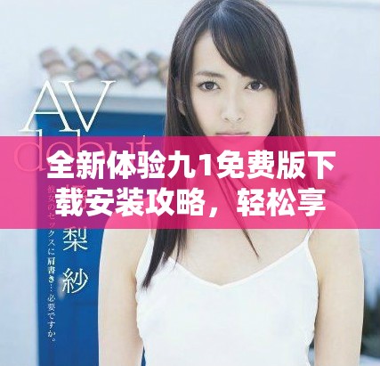 全新体验九1免费版下载安装攻略，轻松享受更多精彩功能