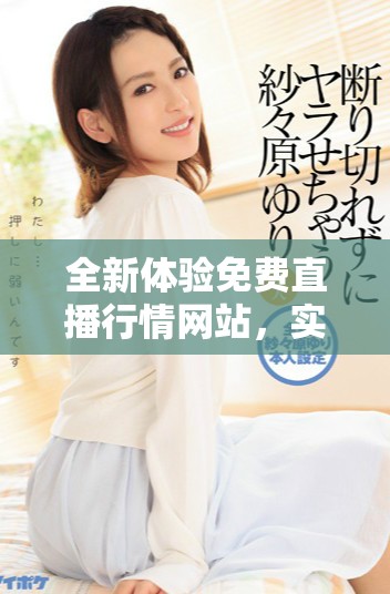 全新体验免费直播行情网站，实时掌握市场动态与趋势