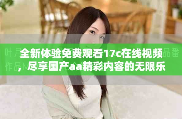 全新体验免费观看17c在线视频，尽享国产aa精彩内容的无限乐趣