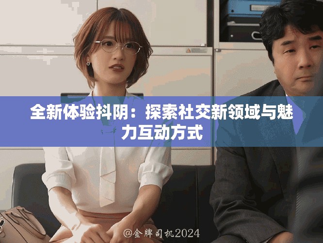 全新体验抖阴：探索社交新领域与魅力互动方式