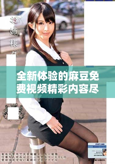 全新体验的麻豆免费视频精彩内容尽在此地敬请期待