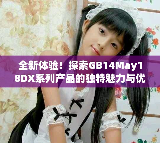 全新体验！探索GB14May18DX系列产品的独特魅力与优势