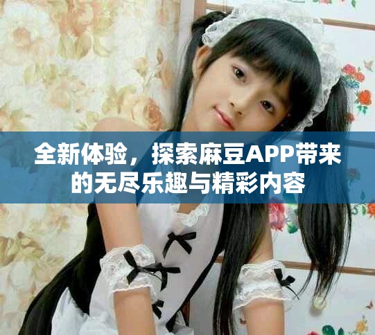 全新体验，探索麻豆APP带来的无尽乐趣与精彩内容