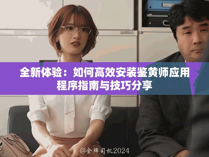 全新体验：如何高效安装鉴黄师应用程序指南与技巧分享