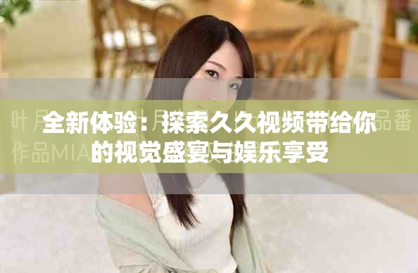全新体验：探索久久视频带给你的视觉盛宴与娱乐享受
