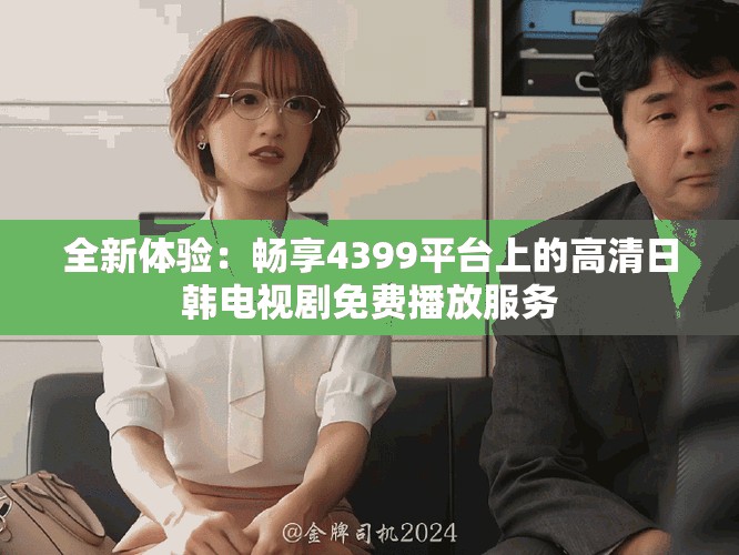 全新体验：畅享4399平台上的高清日韩电视剧免费播放服务