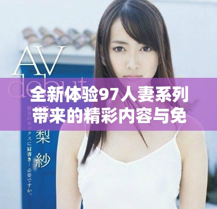 全新体验97人妻系列带来的精彩内容与免费资源分享