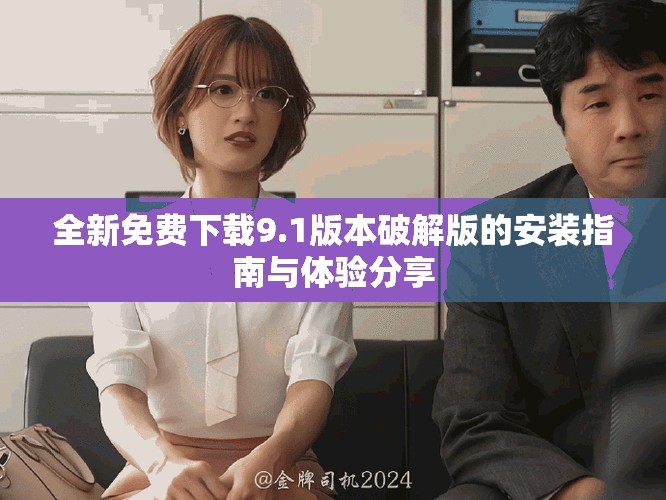 全新免费下载9.1版本破解版的安装指南与体验分享
