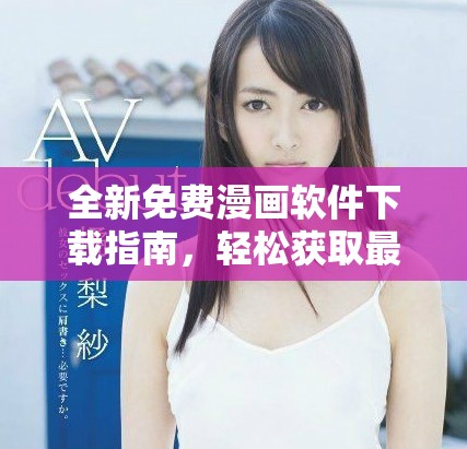 全新免费漫画软件下载指南，轻松获取最新版本尽享阅读乐趣
